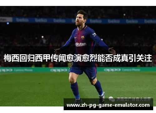 梅西回归西甲传闻愈演愈烈能否成真引关注