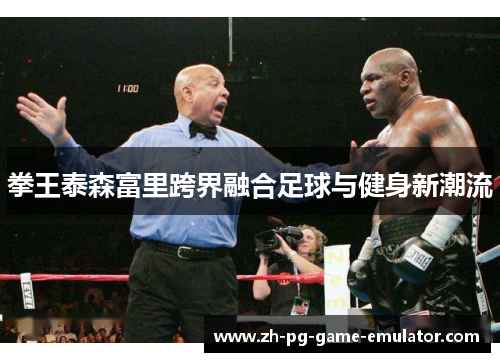 拳王泰森富里跨界融合足球与健身新潮流 拳王泰森富里跨界融合足球与健身新潮流