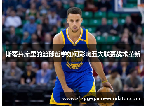 斯蒂芬库里的篮球哲学如何影响五大联赛战术革新 斯蒂芬库里的篮球哲学如何影响五大联赛战术革新