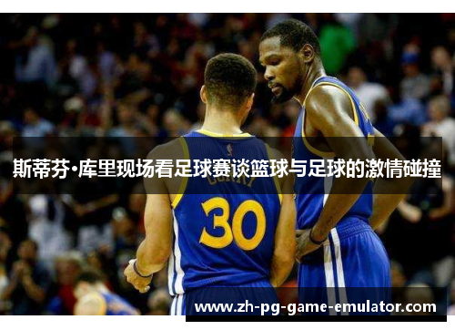 斯蒂芬·库里现场看足球赛谈篮球与足球的激情碰撞 斯蒂芬·库里现场看足球赛谈篮球与足球的激情碰撞