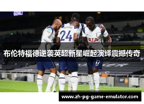 布伦特福德逆袭英超新星崛起演绎震撼传奇