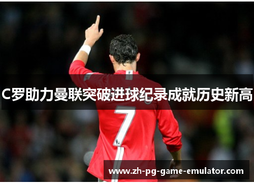 C罗助力曼联突破进球纪录成就历史新高
