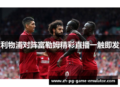 利物浦对阵富勒姆精彩直播一触即发 利物浦对阵富勒姆精彩直播一触即发