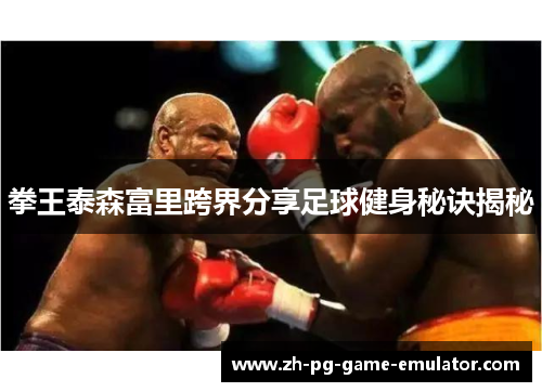 拳王泰森富里跨界分享足球健身秘诀揭秘