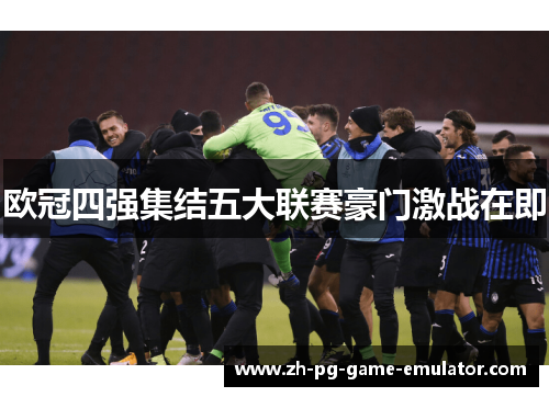 欧冠四强集结五大联赛豪门激战在即