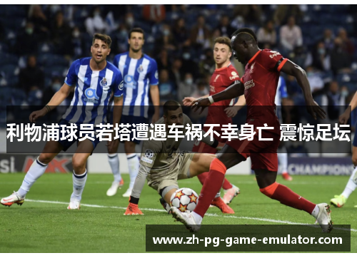 利物浦球员若塔遭遇车祸不幸身亡 震惊足坛