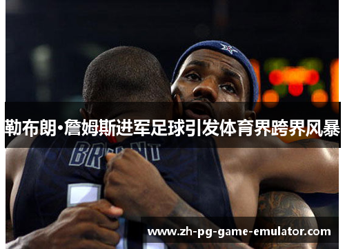 勒布朗·詹姆斯进军足球引发体育界跨界风暴