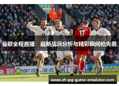 曼联全程直播：最新战况分析与精彩瞬间抢先看